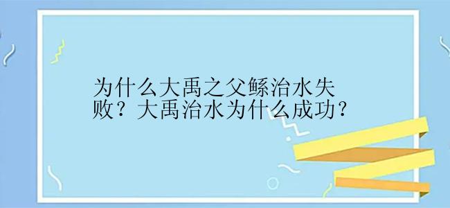 为什么大禹之父鲧治水失败？大禹治水为什么成功？