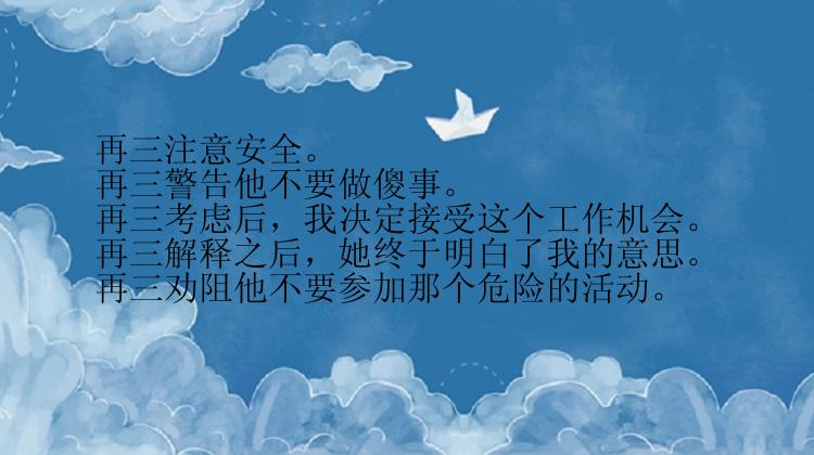 再三注意安全。
再三警告他不要做傻事。
再三考虑后，我决定接受这个工作机会。
再三解释之后，她终于明白了我的意思。
再三劝阻他不要参加那个危险的活动。