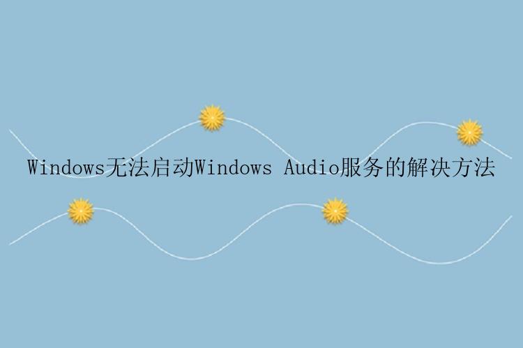 Windows无法启动Windows Audio服务的解决方法