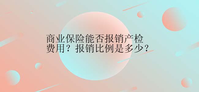 商业保险能否报销产检费用？报销比例是多少？