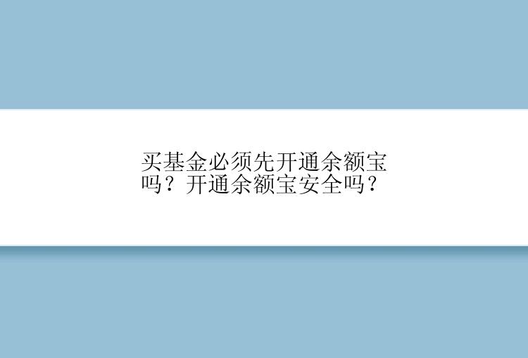 买基金必须先开通余额宝吗？开通余额宝安全吗？