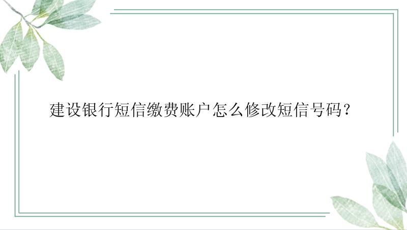 建设银行短信缴费账户怎么修改短信号码？