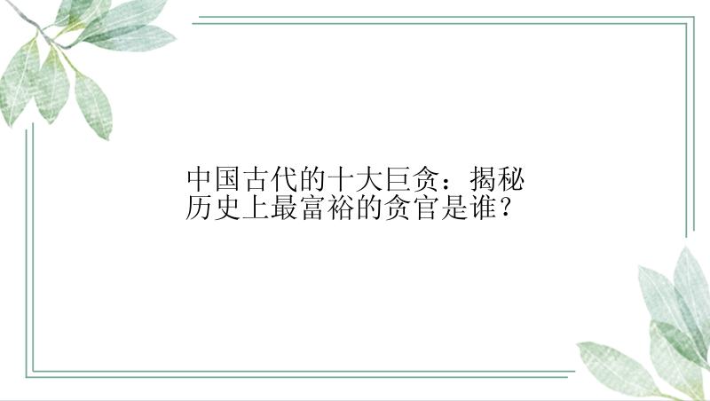 中国古代的十大巨贪：揭秘历史上最富裕的贪官是谁？