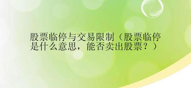 股票临停与交易限制（股票临停是什么意思，能否卖出股票？）