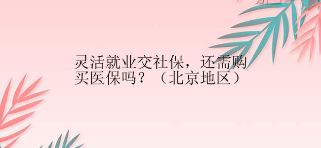 灵活就业交社保，还需购买医保吗？（北京地区）