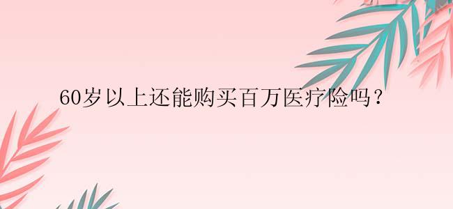 60岁以上还能购买百万医疗险吗？