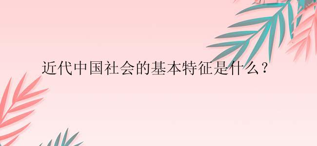 近代中国社会的基本特征是什么？