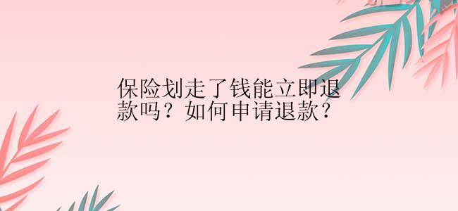 保险划走了钱能立即退款吗？如何申请退款？