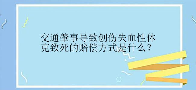 交通肇事导致创伤失血性休克致死的赔偿方式是什么？