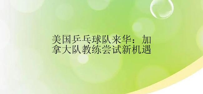 美国乒乓球队来华：加拿大队教练尝试新机遇