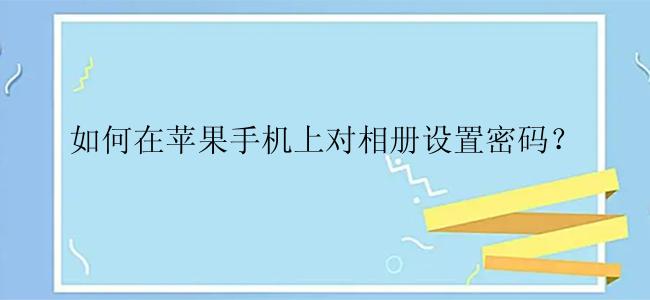 如何在苹果手机上对相册设置密码？