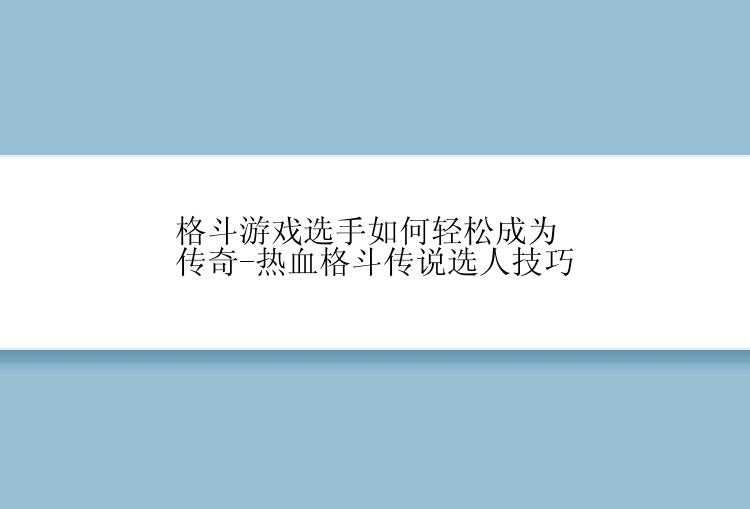 格斗游戏选手如何轻松成为传奇-热血格斗传说选人技巧