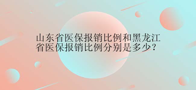 山东省医保报销比例和黑龙江省医保报销比例分别是多少？