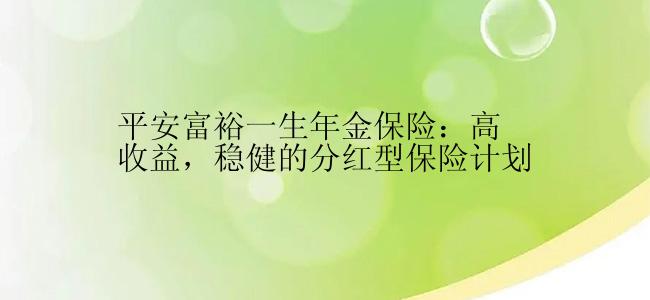 平安富裕一生年金保险：高收益，稳健的分红型保险计划