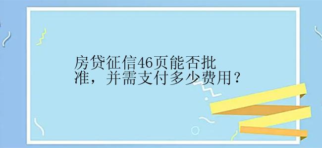 房贷征信46页能否批准，并需支付多少费用？