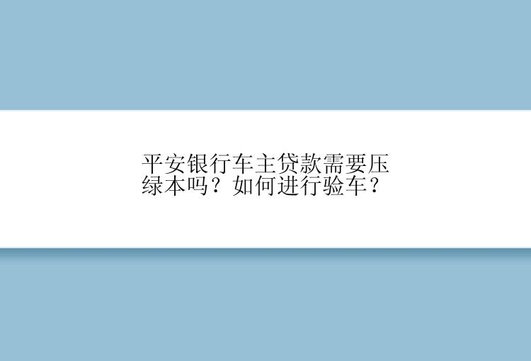 平安银行车主贷款需要压绿本吗？如何进行验车？