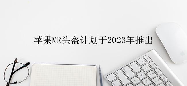 苹果MR头盔计划于2023年推出