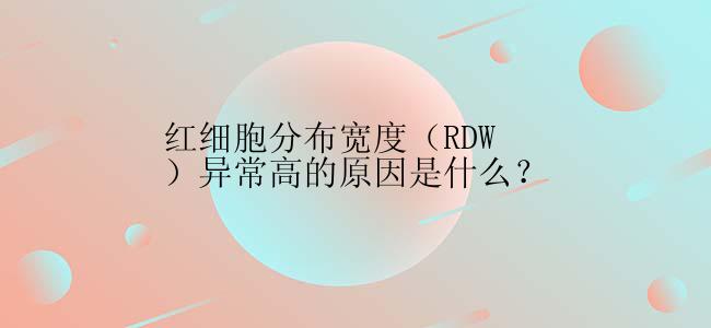 红细胞分布宽度（RDW）异常高的原因是什么？