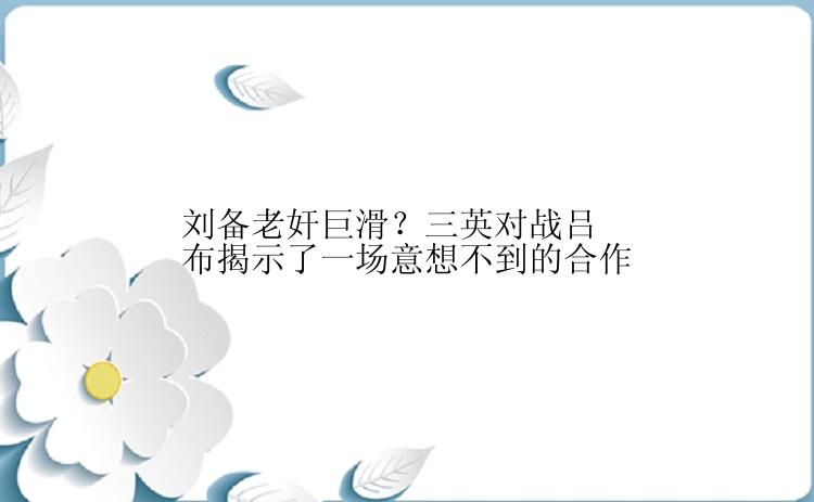 刘备老奸巨滑？三英对战吕布揭示了一场意想不到的合作