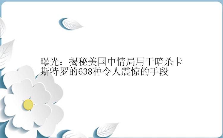 曝光：揭秘美国中情局用于暗杀卡斯特罗的638种令人震惊的手段