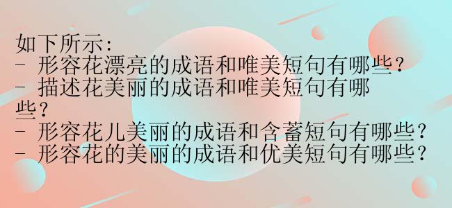 如下所示:
- 形容花漂亮的成语和唯美短句有哪些？
- 描述花美丽的成语和唯美短句有哪些？
- 形容花儿美丽的成语和含蓄短句有哪些？
- 形容花的美丽的成语和优美短句有哪些？