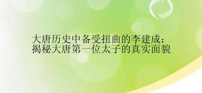 大唐历史中备受扭曲的李建成：揭秘大唐第一位太子的真实面貌