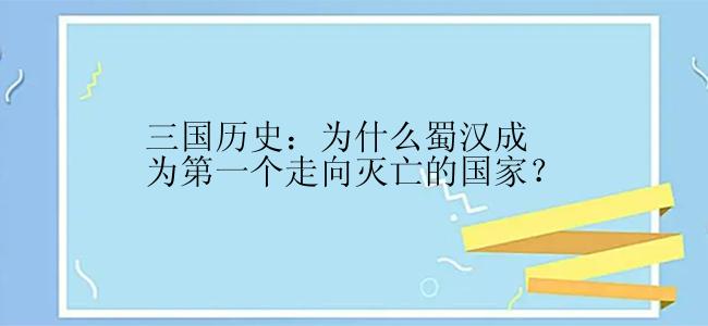 三国历史：为什么蜀汉成为第一个走向灭亡的国家？