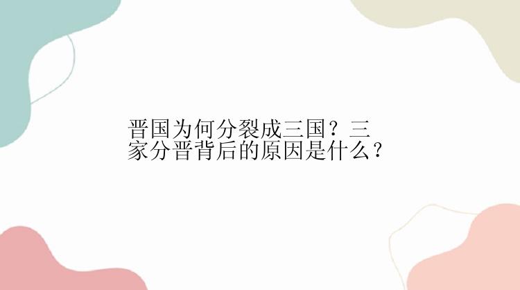 晋国为何分裂成三国？三家分晋背后的原因是什么？