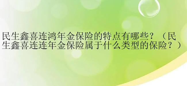 民生鑫喜连鸿年金保险的特点有哪些？（民生鑫喜连连年金保险属于什么类型的保险？）