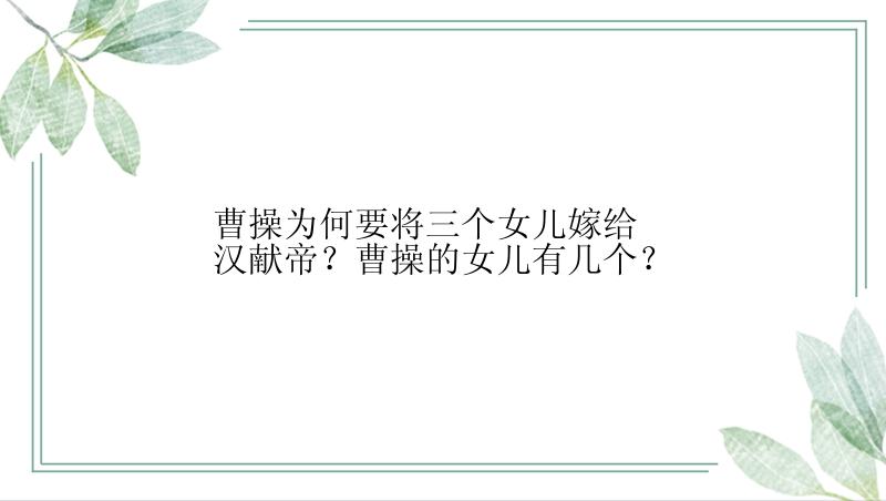 曹操为何要将三个女儿嫁给汉献帝？曹操的女儿有几个？