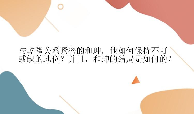 与乾隆关系紧密的和珅，他如何保持不可或缺的地位？并且，和珅的结局是如何的？