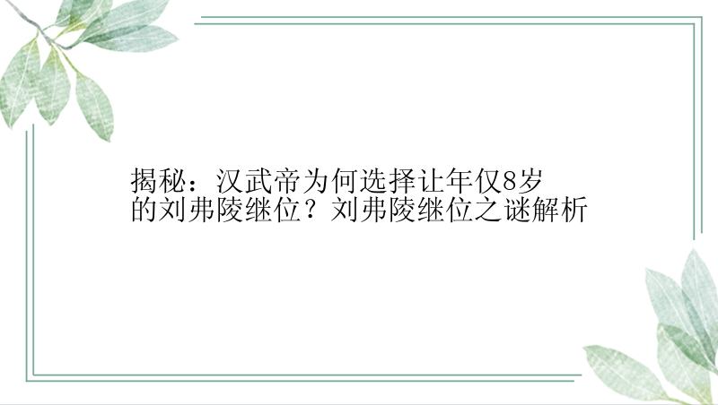 揭秘：汉武帝为何选择让年仅8岁的刘弗陵继位？刘弗陵继位之谜解析