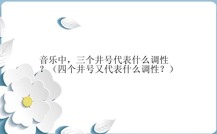 音乐中，三个井号代表什么调性？（四个井号又代表什么调性？）