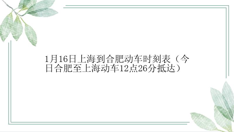 1月16日上海到合肥动车时刻表（今日合肥至上海动车12点26分抵达）