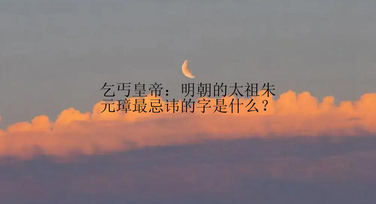 乞丐皇帝：明朝的太祖朱元璋最忌讳的字是什么？