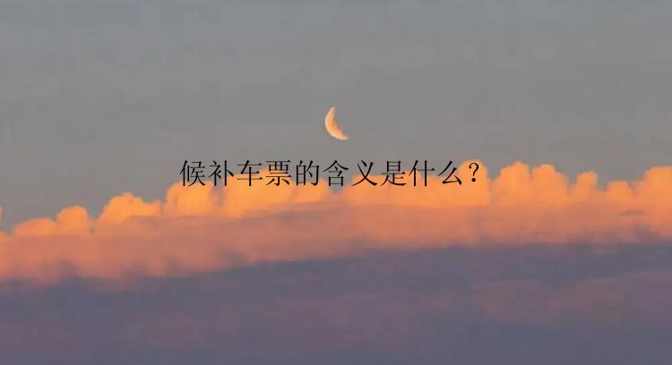 候补车票的含义是什么？