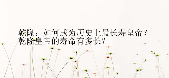 乾隆：如何成为历史上最长寿皇帝？
乾隆皇帝的寿命有多长？