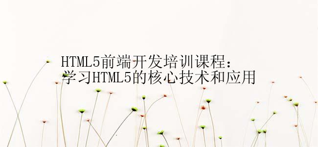 HTML5前端开发培训课程：学习HTML5的核心技术和应用