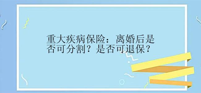 重大疾病保险：离婚后是否可分割？是否可退保？