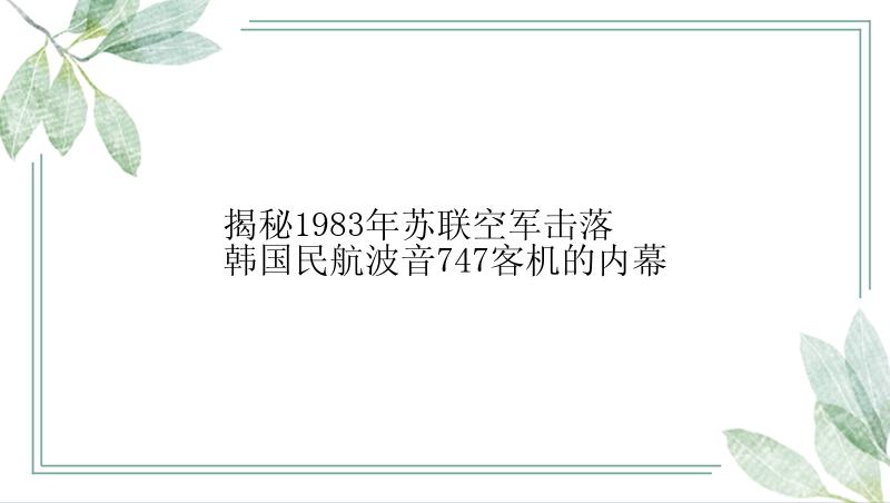 揭秘1983年苏联空军击落韩国民航波音747客机的内幕