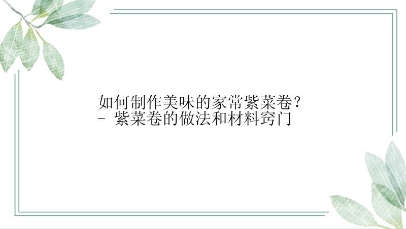 如何制作美味的家常紫菜卷？- 紫菜卷的做法和材料窍门