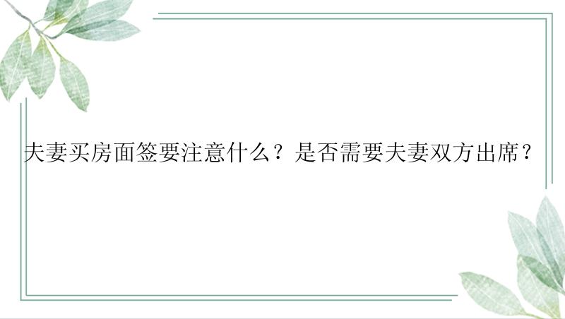 夫妻买房面签要注意什么？是否需要夫妻双方出席？