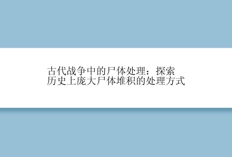 古代战争中的尸体处理：探索历史上庞大尸体堆积的处理方式