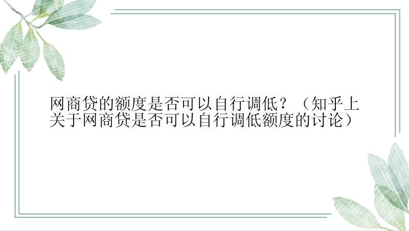 网商贷的额度是否可以自行调低？（知乎上关于网商贷是否可以自行调低额度的讨论）