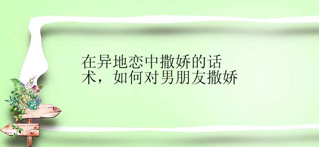 在异地恋中撒娇的话术，如何对男朋友撒娇