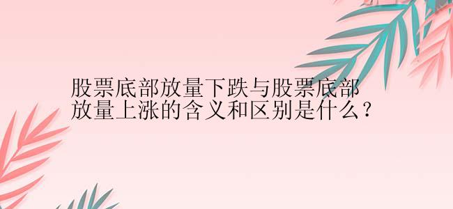 股票底部放量下跌与股票底部放量上涨的含义和区别是什么？