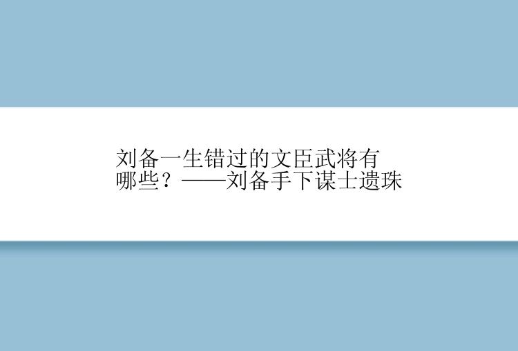 刘备一生错过的文臣武将有哪些？——刘备手下谋士遗珠