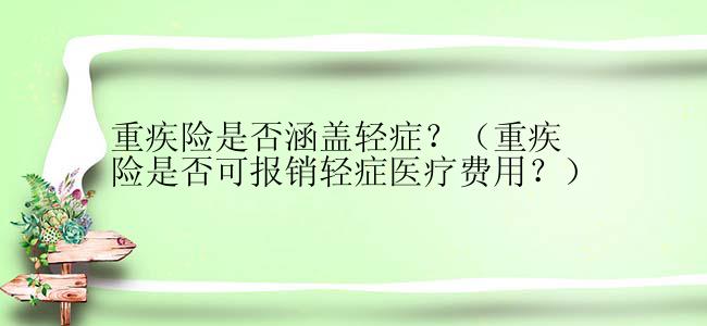 重疾险是否涵盖轻症？（重疾险是否可报销轻症医疗费用？）