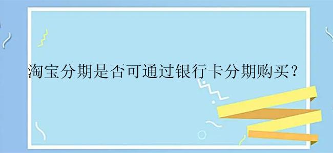 淘宝分期是否可通过银行卡分期购买？