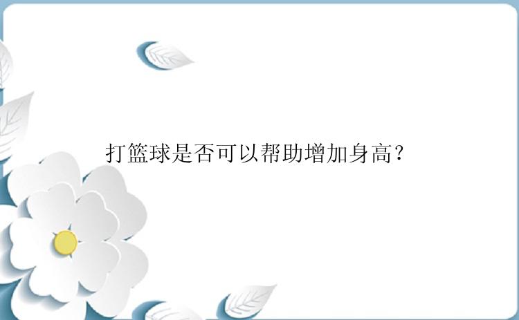 打篮球是否可以帮助增加身高？